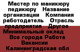 Мастер по маникюру-педикюру › Название организации ­ Компания-работодатель › Отрасль предприятия ­ Другое › Минимальный оклад ­ 1 - Все города Работа » Вакансии   . Калининградская обл.,Приморск г.